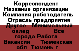 Корреспондент › Название организации ­ Компания-работодатель › Отрасль предприятия ­ Другое › Минимальный оклад ­ 25 000 - Все города Работа » Вакансии   . Тюменская обл.,Тюмень г.